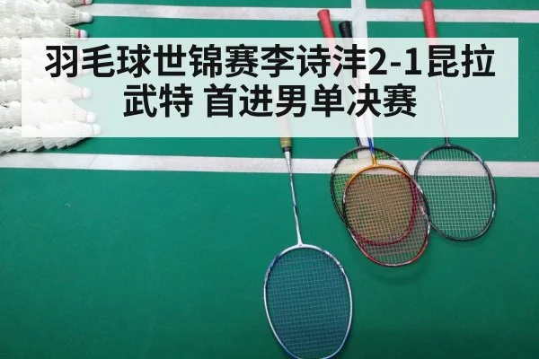 羽毛球世锦赛李诗沣2-1昆拉武特 首进男单决赛
