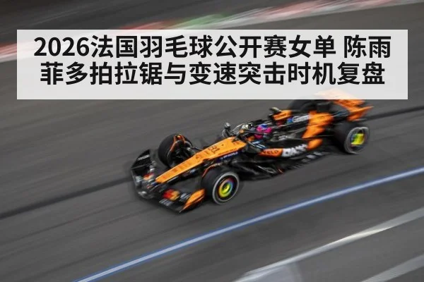 2026法国羽毛球公开赛女单 陈雨菲多拍拉锯与变速突击时机复盘