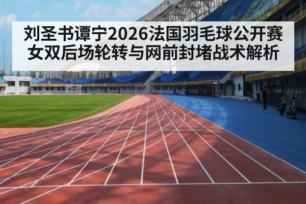 刘圣书谭宁2026法国羽毛球公开赛女双后场轮转与网前封堵战术解析