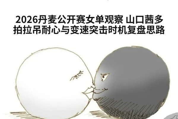 2026丹麦公开赛女单观察 山口茜多拍拉吊耐心与变速突击时机复盘思路