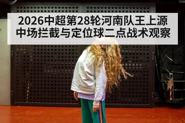 2026中超第28轮河南队王上源中场拦截与定位球二点战术观察